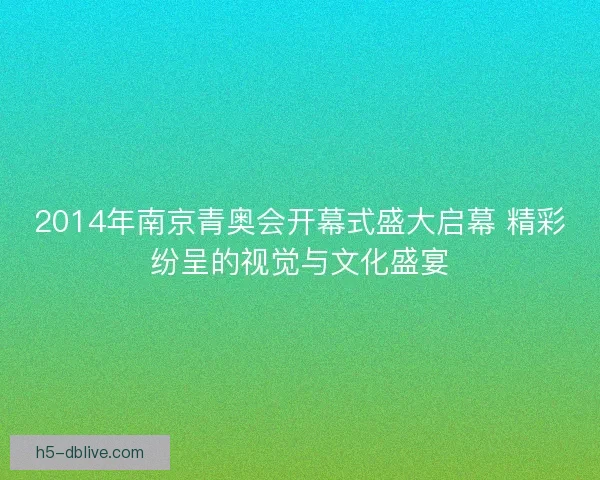 2014年南京青奥会开幕式盛大启幕 精彩纷呈的视觉与文化盛宴