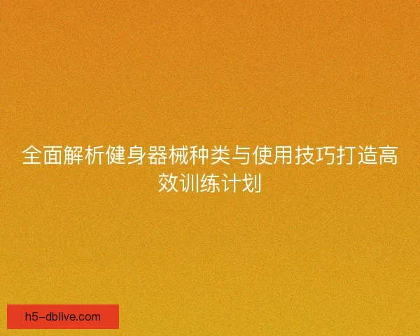 全面解析健身器械种类与使用技巧打造高效训练计划
