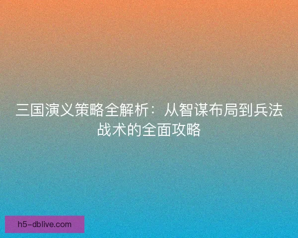 三国演义策略全解析：从智谋布局到兵法战术的全面攻略