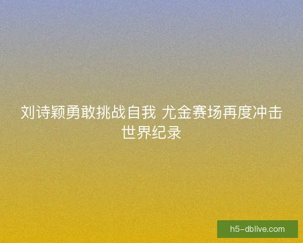 刘诗颖勇敢挑战自我 尤金赛场再度冲击世界纪录