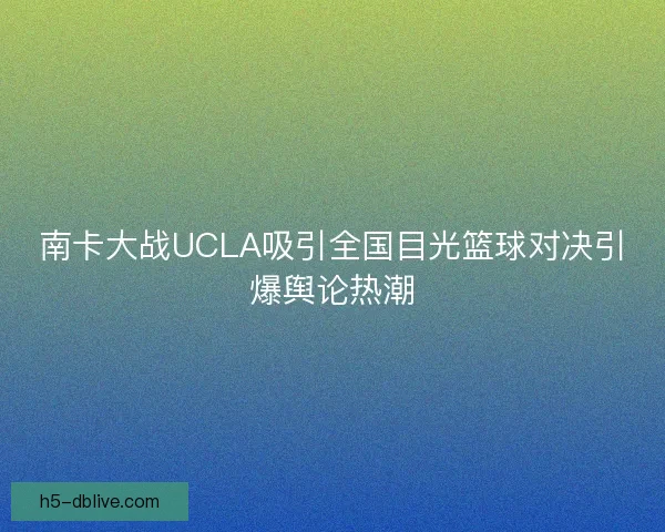 南卡大战UCLA吸引全国目光篮球对决引爆舆论热潮