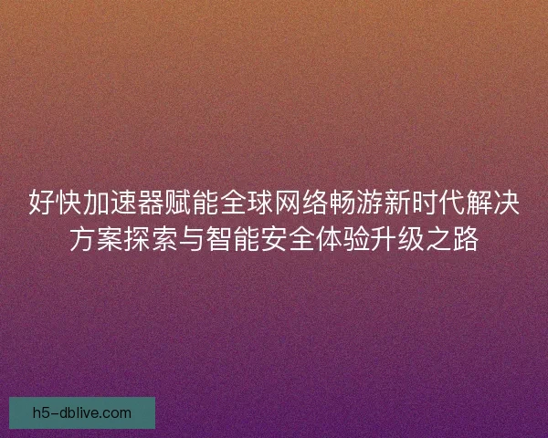 好快加速器赋能全球网络畅游新时代解决方案探索与智能安全体验升级之路